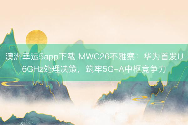澳洲幸运5app下载 MWC26不雅察：华为首发U6GHz处理决策，筑牢5G-A中枢竞争力